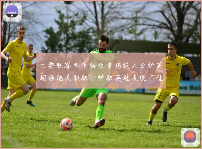 主要联赛冬季转会市场投入分析英超领跑美职联沙特联英冠表现不佳