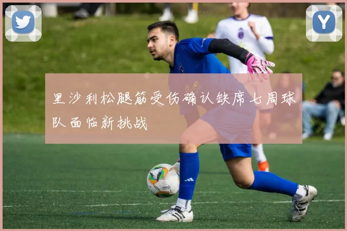 里沙利松腿筋受伤确认缺席七周球队面临新挑战