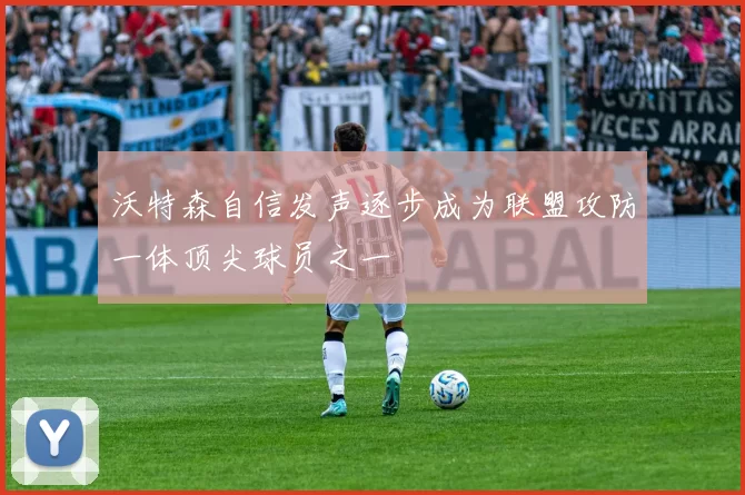 沃特森自信发声逐步成为联盟攻防一体顶尖球员之一