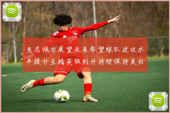 克尼佩尔展望未来希望球队进攻水平提升至精英级别并持续保持良好状态