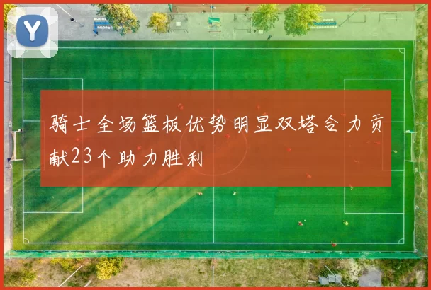 骑士全场篮板优势明显双塔合力贡献23个助力胜利