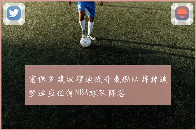富保罗建议穆迪提升表现以挤掉追梦适应任何NBA球队阵容