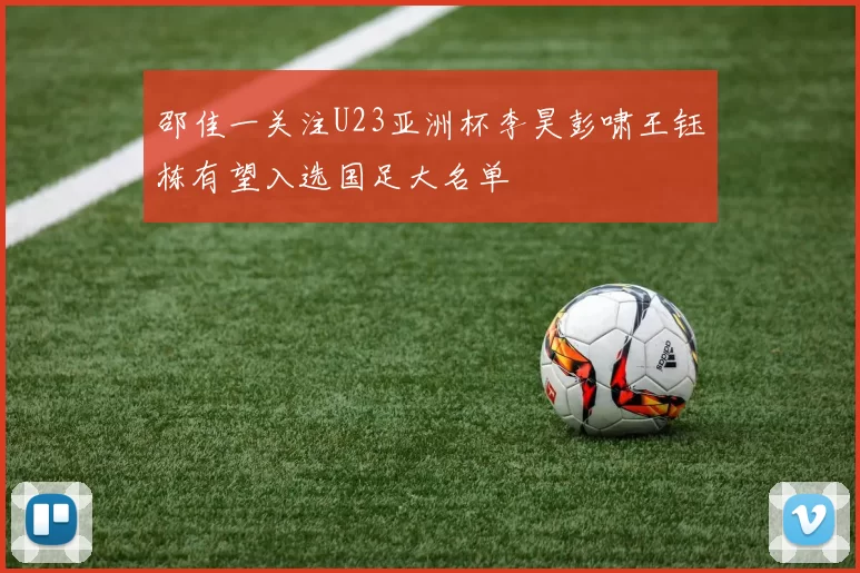 邵佳一关注U23亚洲杯李昊彭啸王钰栋有望入选国足大名单