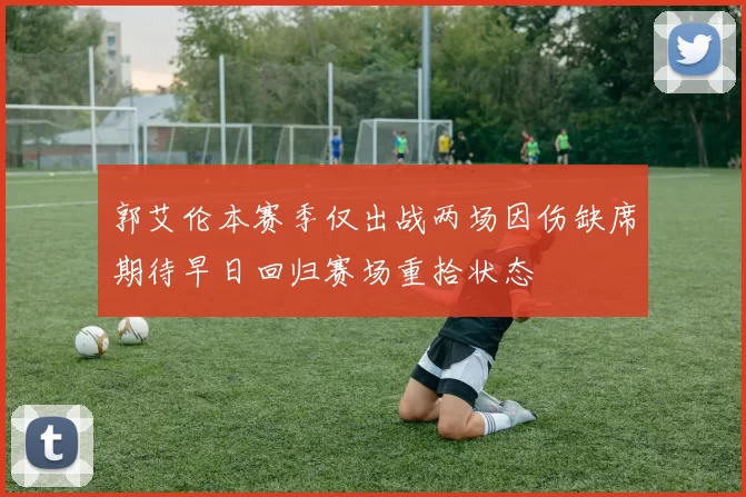 郭艾伦本赛季仅出战两场因伤缺席期待早日回归赛场重拾状态