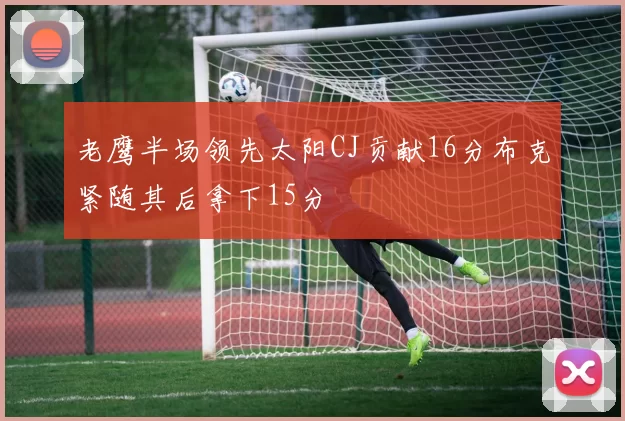 老鹰半场领先太阳CJ贡献16分布克紧随其后拿下15分